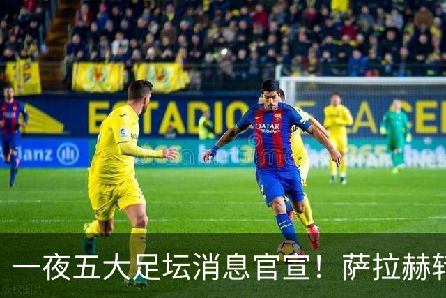 一夜五大足坛消息官宣！萨拉赫转会离队，穆帅接班人正式履职，曼城续约天赋球员，马竞作出回应