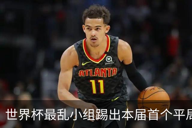 世界杯最乱小组踢出本届首个平局 扩招下出线形势大好