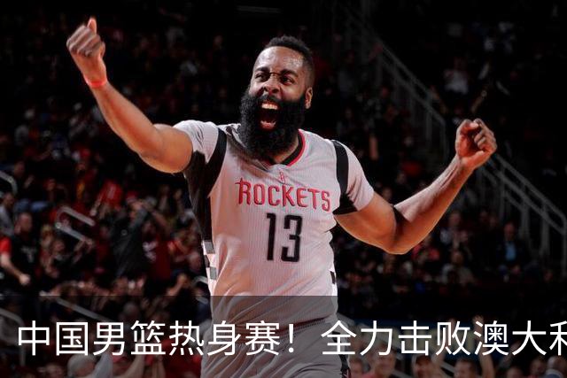 中国男篮热身赛！全力击败澳大利亚，郭士强打造双塔，央视直播