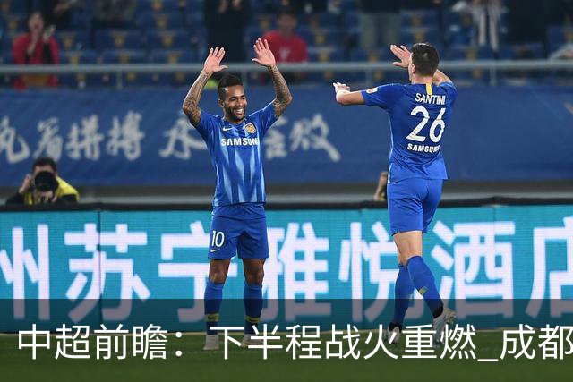 中超前瞻：下半程战火重燃 成都剑指三分申花求反弹