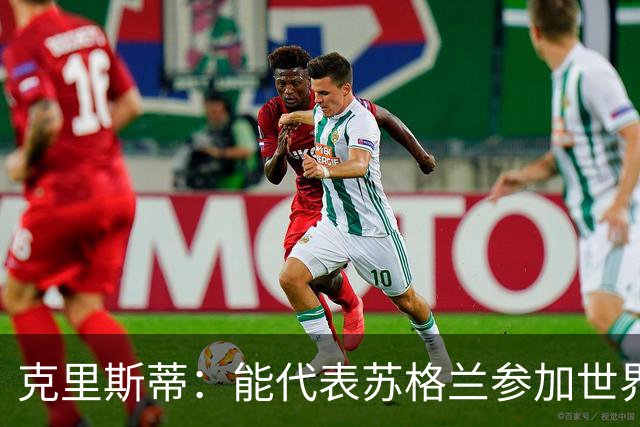 克里斯蒂：能代表苏格兰参加世界杯很兴奋 期待参加与巴西的比赛