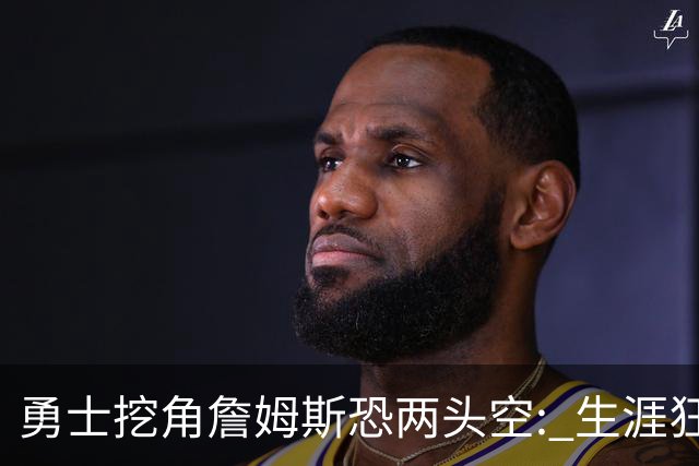 勇士挖角詹姆斯恐两头空: 生涯狂赚3亿的6届全明星备胎要被热火截胡