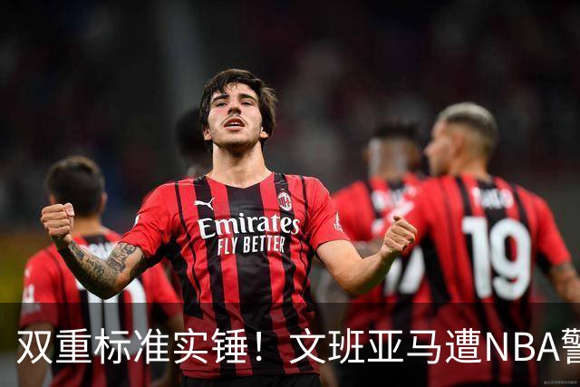 双重标准实锤！文班亚马遭NBA警告，托尼兄弟黑哨却无人管？