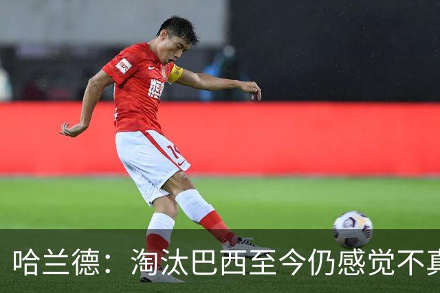 哈兰德：淘汰巴西至今仍感觉不真实 赛前我告诉队友要享受比赛