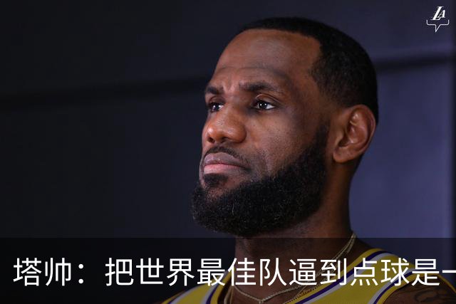 塔帅：把世界最佳队逼到点球是一项成就 2次相反的判罚对我们不利