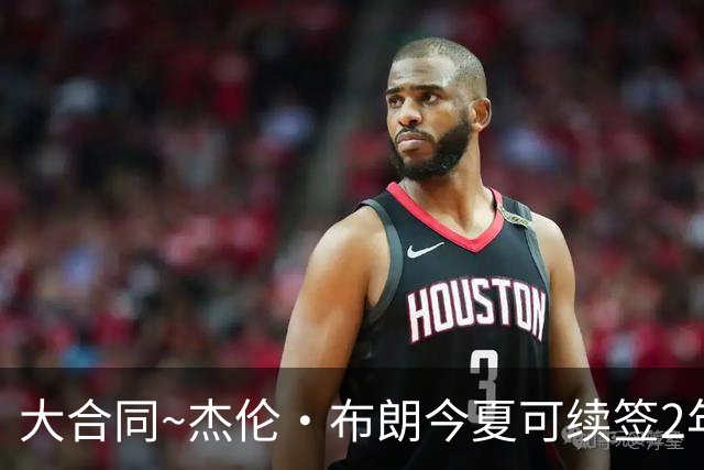 大合同~杰伦·布朗今夏可续签2年1.419亿 若等明夏最高3年2.209亿