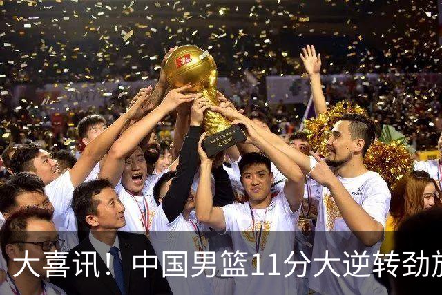 大喜讯！中国男篮11分大逆转劲旅，他得分最高：18分，祝贺郭士强