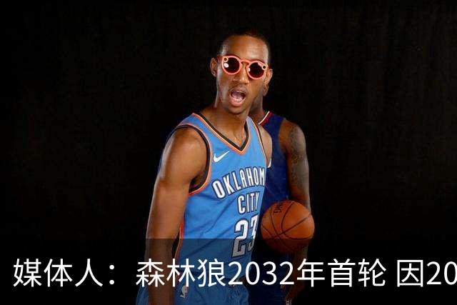 媒体人：森林狼2032年首轮 因2024-25赛季超过第二土豪线而被冻结