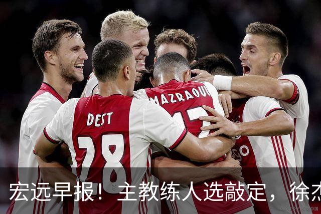 宏远早报！主教练人选敲定，徐杰接受姚明邀请，宏远外援好消息！