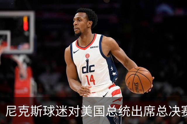 尼克斯球迷对美国总统出席总决赛一事怒不可遏，我们不希望他到场