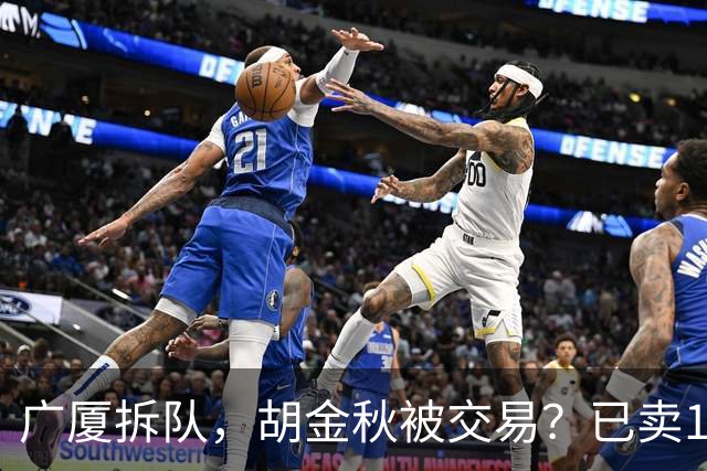 广厦拆队，胡金秋被交易？已卖1人，下家3选1，孙铭徽或也离队