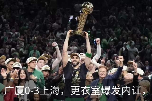 广厦0-3上海，更衣室爆发内讧，揪出三大“脓包”，球队该重组了