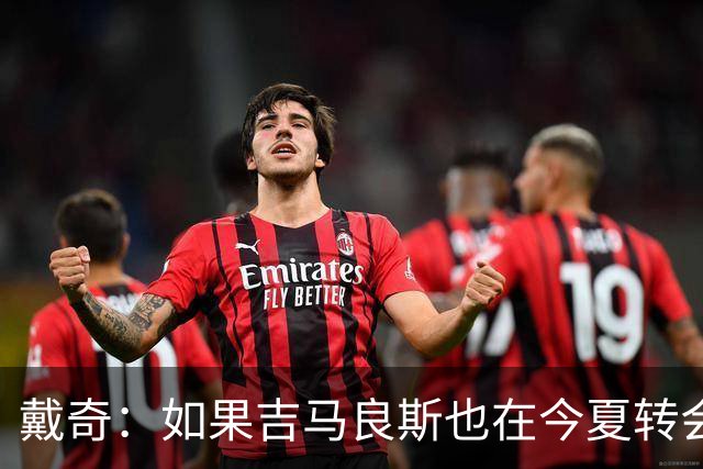 戴奇：如果吉马良斯也在今夏转会，这对纽卡将是重大打击