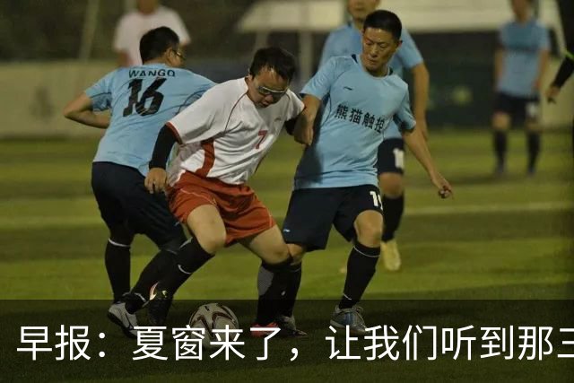 早报：夏窗来了，让我们听到那三个字...Here we go！