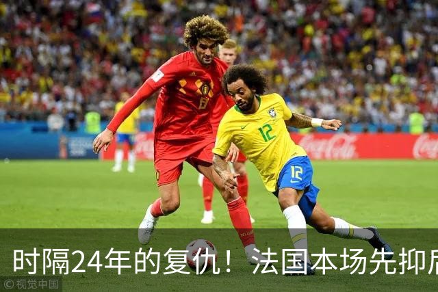时隔24年的复仇！法国本场先抑后扬 一扫韩日世界杯阴霾