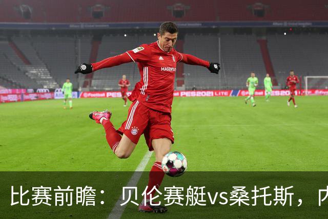 比赛前瞻：贝伦赛艇vs桑托斯，内马尔与球队会合有望登场