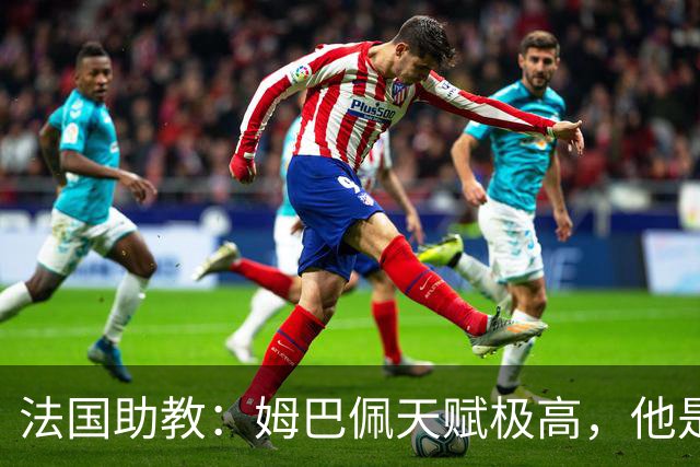 法国助教：姆巴佩天赋极高，他是我们无可替代的领袖球员