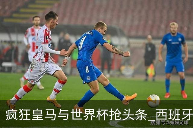 疯狂皇马与世界杯抢头条 西班牙队终又有了他们一席？