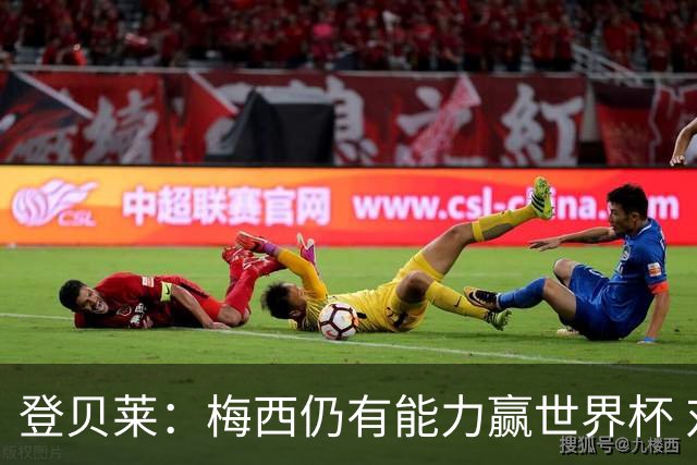 登贝莱：梅西仍有能力赢世界杯 对姆巴佩的批评太苛刻
