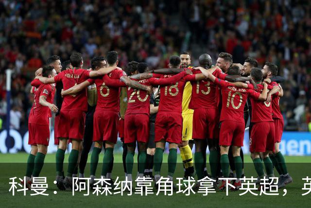 科曼：阿森纳靠角球拿下英超，英格兰在世界杯也会倚重定位球