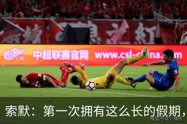 索默：第一次拥有这么长的假期，在国米踢了好多比赛终于能喘口气