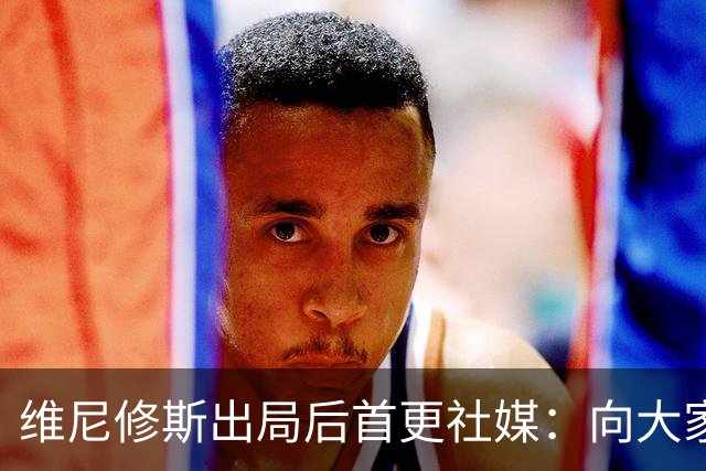 维尼修斯出局后首更社媒：向大家道歉 需要几天反思
