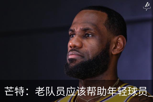 芒特：老队员应该帮助年轻球员 和安德雷·桑托斯配合非常舒服