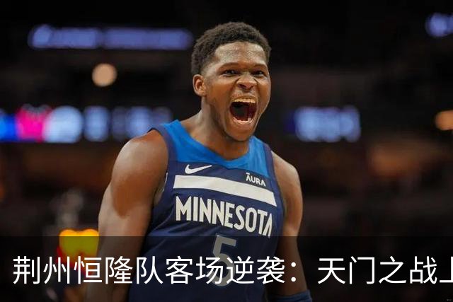 荆州恒隆队客场逆袭：天门之战上半场2:0的背后