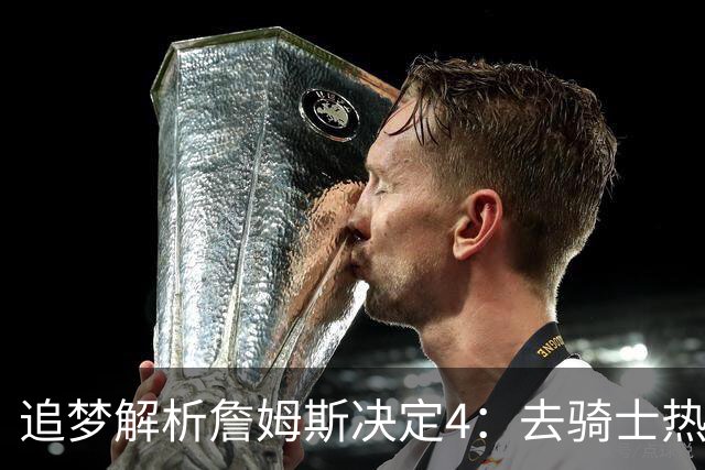 追梦解析詹姆斯决定4：去骑士热火夺冠难超以往 因舆论恩怨放弃勇士