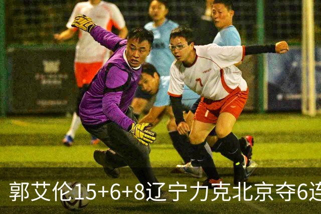 郭艾伦15+6+8辽宁力克北京夺6连胜 曾凡博19分