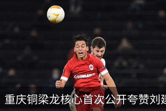 重庆铜梁龙核心首次公开夸赞刘建业！直言他很靠谱，引发热议