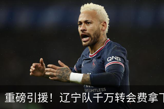 重磅引援！辽宁队千万转会费拿下前国青队长，4年合同接班赵继伟