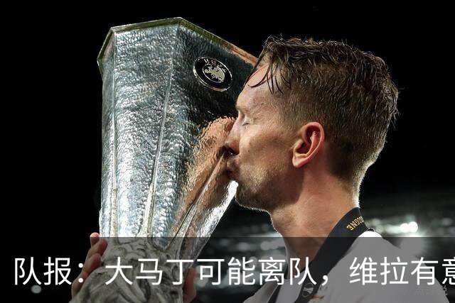 队报：大马丁可能离队，维拉有意引进朗斯21岁门将里塞作为替代者