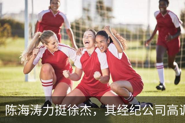 陈海涛力挺徐杰，其经纪公司高调官宣消息，徐杰与刘金雨已动身前往洛杉矶，将开启海外专项特训之旅