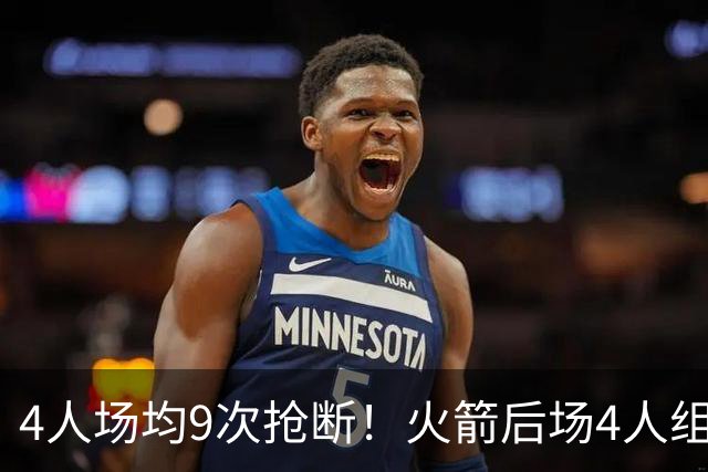 4人场均9次抢断！火箭后场4人组，织起防守天网！今夏1签1续太明智