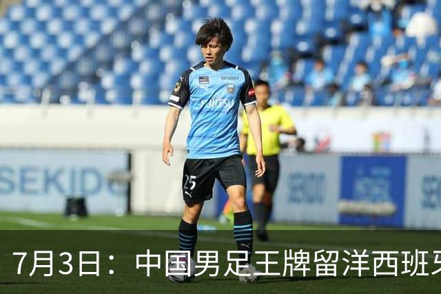 7月3日：中国男足王牌留洋西班牙爆发！15次首发打入5个进球，已坐稳主力