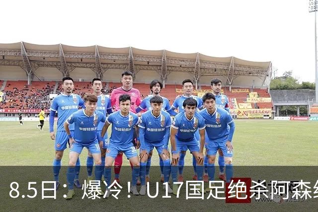 8.5日：爆冷！U17国足绝杀阿森纳梯队，国足有望2030或2034重返世界杯