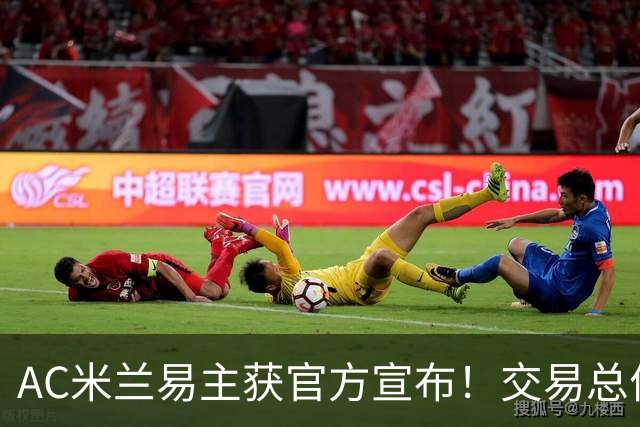 AC米兰易主获官方宣布！交易总价12亿欧元