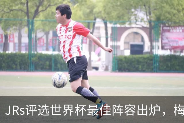 JRs评选世界杯最佳阵容出炉，梅西、姆巴佩领衔，西班牙6人在列
