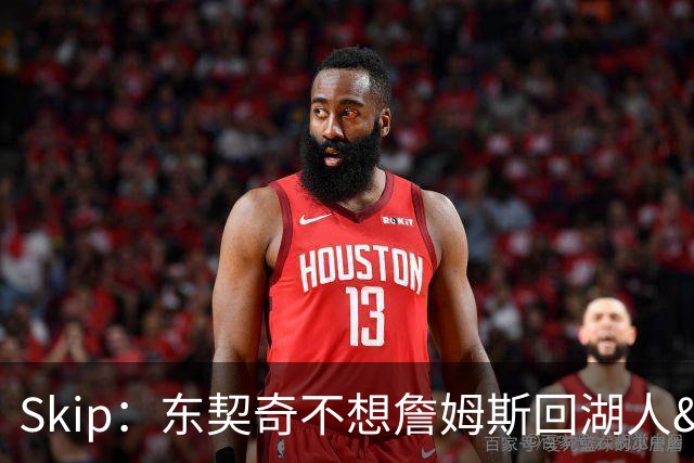 Skip：东契奇不想詹姆斯回湖人&受够必须和詹姆斯分享舞台和光环