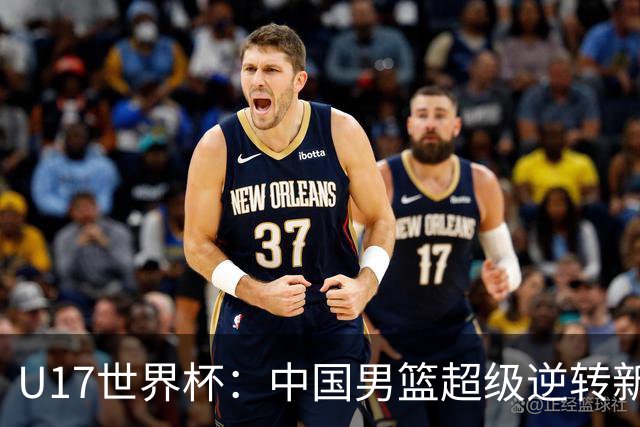 U17世界杯：中国男篮超级逆转新西兰 张淳智24+6三分吕飞燕20分